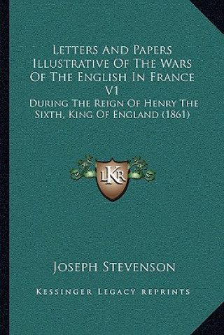 Książka Letters And Papers Illustrative Of The Wars Of The English In France V1: During The Reign Of Henry The Sixth, King Of England (1861) Joseph Stevenson