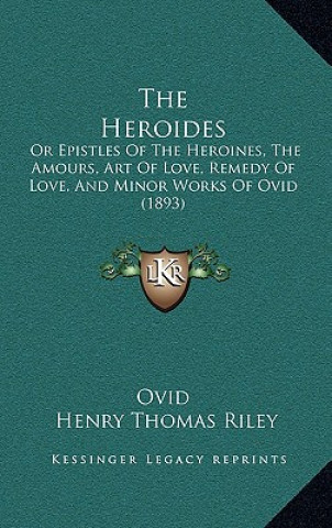 Carte The Heroides: Or Epistles Of The Heroines, The Amours, Art Of Love, Remedy Of Love, And Minor Works Of Ovid (1893) Ovid