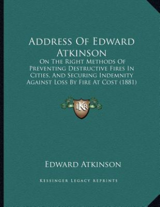 Carte Address Of Edward Atkinson: On The Right Methods Of Preventing Destructive Fires In Cities, And Securing Indemnity Against Loss By Fire At Cost (1 Edward Atkinson