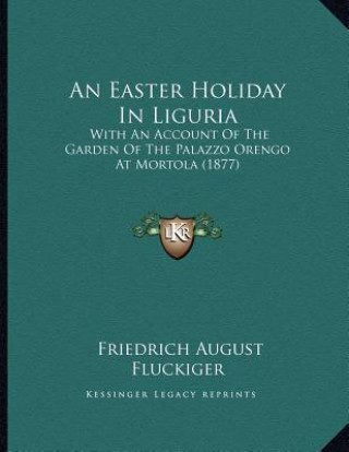 Kniha An Easter Holiday In Liguria: With An Account Of The Garden Of The Palazzo Orengo At Mortola (1877) Friedrich August Fluckiger