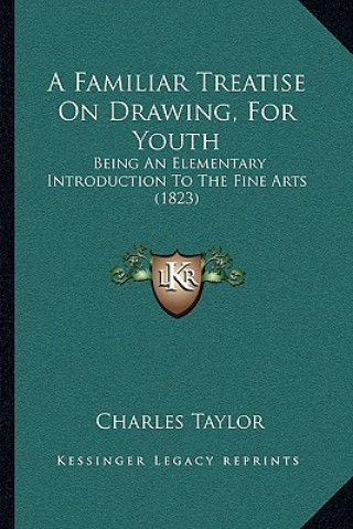 Книга A Familiar Treatise On Drawing, For Youth: Being An Elementary Introduction To The Fine Arts (1823) Charles Taylor