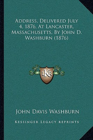 Könyv Address, Delivered July 4, 1876, At Lancaster, Massachusetts, By John D. Washburn (1876) John Davis Washburn