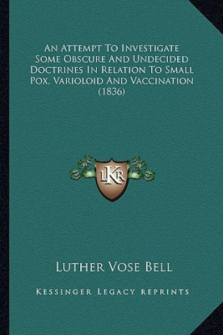 Książka An Attempt To Investigate Some Obscure And Undecided Doctrines In Relation To Small Pox, Varioloid And Vaccination (1836) Luther Vose Bell