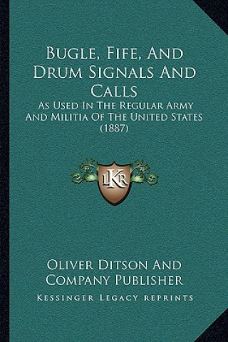 Książka Bugle, Fife, And Drum Signals And Calls: As Used In The Regular Army And Militia Of The United States (1887) Oliver Ditson and Company Publisher