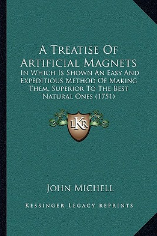 Kniha A Treatise Of Artificial Magnets: In Which Is Shown An Easy And Expeditious Method Of Making Them, Superior To The Best Natural Ones (1751) John Michell
