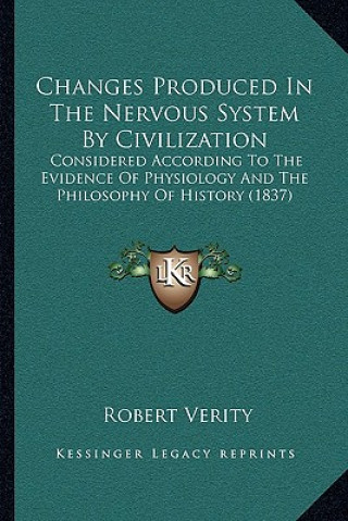 Carte Changes Produced In The Nervous System By Civilization: Considered According To The Evidence Of Physiology And The Philosophy Of History (1837) Robert Verity