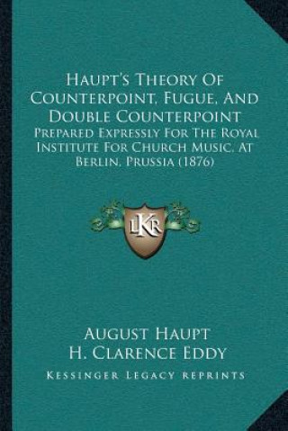 Carte Haupt's Theory Of Counterpoint, Fugue, And Double Counterpoint: Prepared Expressly For The Royal Institute For Church Music, At Berlin, Prussia (1876) August Haupt