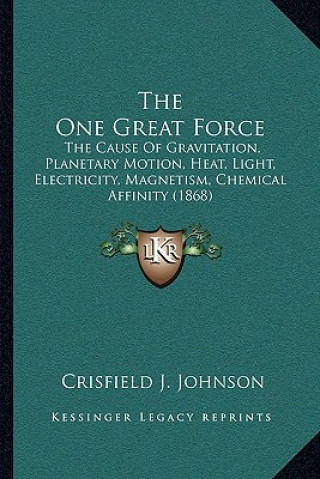 Книга The One Great Force: The Cause Of Gravitation, Planetary Motion, Heat, Light, Electricity, Magnetism, Chemical Affinity (1868) Crisfield Johnson