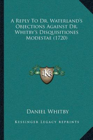 Kniha A Reply To Dr. Waterland's Objections Against Dr. Whitby's Disquisitiones Modestae (1720) Daniel Whitby