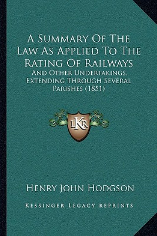 Książka A Summary Of The Law As Applied To The Rating Of Railways: And Other Undertakings, Extending Through Several Parishes (1851) Henry John Hodgson