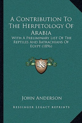 Kniha A Contribution To The Herpetology Of Arabia: With A Preliminary List Of The Reptiles And Batrachians Of Egypt (1896) John Anderson