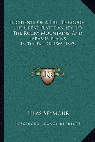 Kniha Incidents Of A Trip Through The Great Platte Valley, To The Rocky Mountains, And Laramie Plains: In The Fall Of 1866 (1867) Silas Seymour