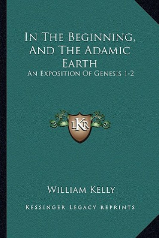 Kniha In The Beginning, And The Adamic Earth: An Exposition Of Genesis 1-2:3 (1907) William Kelly