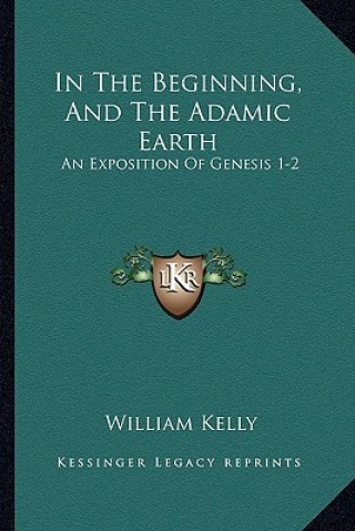 Książka In The Beginning, And The Adamic Earth: An Exposition Of Genesis 1-2:3 (1907) William Kelly