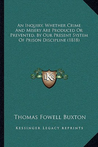 Kniha An Inquiry, Whether Crime And Misery Are Produced Or Prevented, By Our Present System Of Prison Discipline (1818) Thomas Fowell Buxton