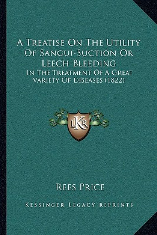 Carte A Treatise On The Utility Of Sangui-Suction Or Leech Bleeding: In The Treatment Of A Great Variety Of Diseases (1822) Rees Price