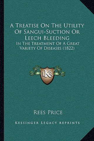 Książka A Treatise On The Utility Of Sangui-Suction Or Leech Bleeding: In The Treatment Of A Great Variety Of Diseases (1822) Rees Price