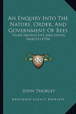 Carte An Enquiry Into The Nature, Order, And Government Of Bees: Those Instructive And Useful Insects (1774) John Thorley