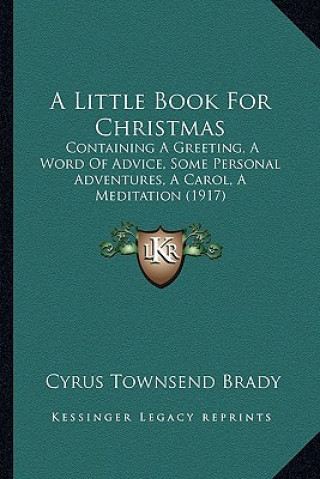 Buch A Little Book For Christmas: Containing A Greeting, A Word Of Advice, Some Personal Adventures, A Carol, A Meditation (1917) Cyrus Townsend Brady