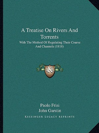 Книга A Treatise On Rivers And Torrents: With The Method Of Regulating Their Course And Channels (1818) Paolo Frisi