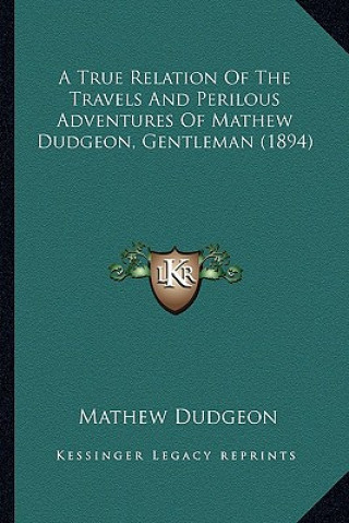 Kniha A True Relation Of The Travels And Perilous Adventures Of Mathew Dudgeon, Gentleman (1894) Mathew Dudgeon