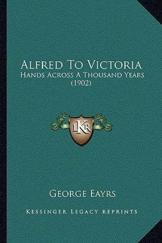 Kniha Alfred To Victoria: Hands Across A Thousand Years (1902) George Eayrs