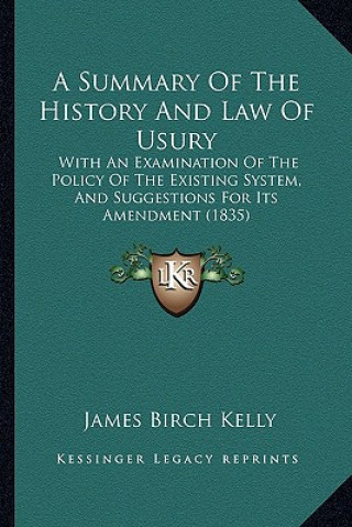 Kniha A Summary Of The History And Law Of Usury: With An Examination Of The Policy Of The Existing System, And Suggestions For Its Amendment (1835) James Birch Kelly