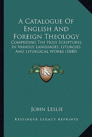 Kniha A Catalogue Of English And Foreign Theology: Comprising The Holy Scriptures, In Various Languages, Liturgies And Liturgical Works (1840) John Leslie