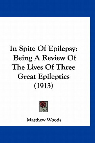 Book In Spite Of Epilepsy: Being A Review Of The Lives Of Three Great Epileptics (1913) Matthew B. Woods