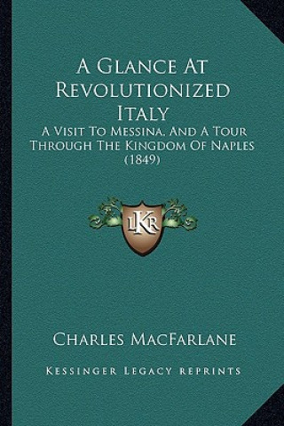 Kniha A Glance At Revolutionized Italy: A Visit To Messina, And A Tour Through The Kingdom Of Naples (1849) Charles MacFarlane