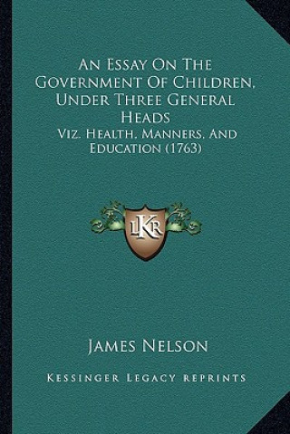 Kniha An Essay On The Government Of Children, Under Three General Heads: Viz. Health, Manners, And Education (1763) James Nelson