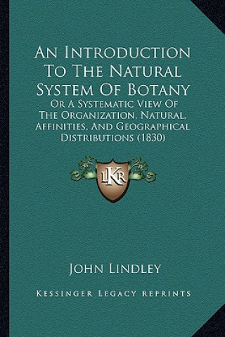 Kniha An Introduction To The Natural System Of Botany: Or A Systematic View Of The Organization, Natural, Affinities, And Geographical Distributions (1830) John Lindley