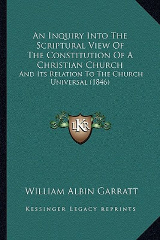 Kniha An Inquiry Into The Scriptural View Of The Constitution Of A Christian Church: And Its Relation To The Church Universal (1846) William Albin Garratt