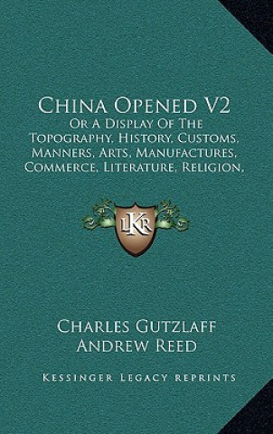 Kniha China Opened V2: Or A Display Of The Topography, History, Customs, Manners, Arts, Manufactures, Commerce, Literature, Religion, Jurispr Charles Gutzlaff