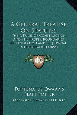 Livre A General Treatise On Statutes: Their Rules Of Construction, And The Proper Boundaries Of Legislation And Of Judicial Interpretation (1885) Fortunatus Dwarris