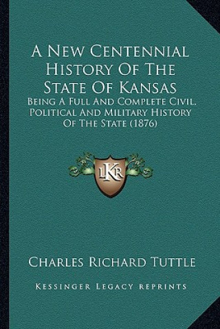 Kniha A New Centennial History Of The State Of Kansas: Being A Full And Complete Civil, Political And Military History Of The State (1876) Charles Richard Tuttle