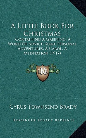 Carte A Little Book For Christmas: Containing A Greeting, A Word Of Advice, Some Personal Adventures, A Carol, A Meditation (1917) Cyrus Townsend Brady