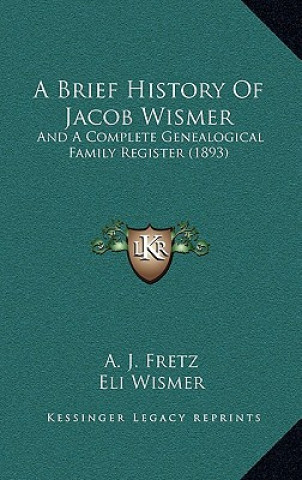 Kniha A Brief History Of Jacob Wismer: And A Complete Genealogical Family Register (1893) Abraham James Fretz