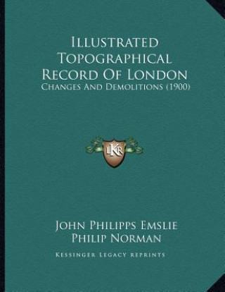 Kniha Illustrated Topographical Record Of London: Changes And Demolitions (1900) John Philipps Emslie