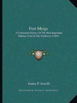 Kniha Fort Meigs: A Condensed History Of The Most Important Military Point In The Northwest (1884) James P. Averill