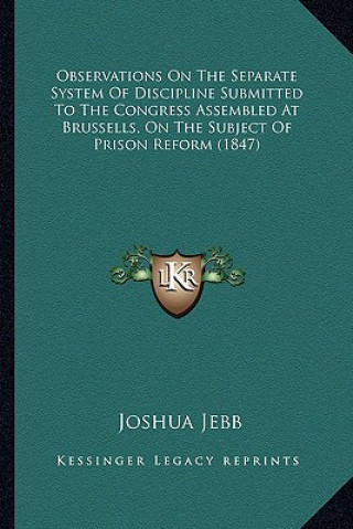 Książka Observations On The Separate System Of Discipline Submitted To The Congress Assembled At Brussells, On The Subject Of Prison Reform (1847) Joshua Jebb