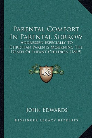 Kniha Parental Comfort In Parental Sorrow: Addressed Especially To Christian Parents Mourning The Death Of Infant Children (1849) John Edwards