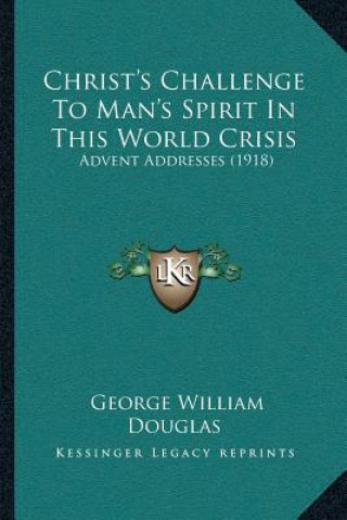 Book Christ's Challenge To Man's Spirit In This World Crisis: Advent Addresses (1918) George William Douglas