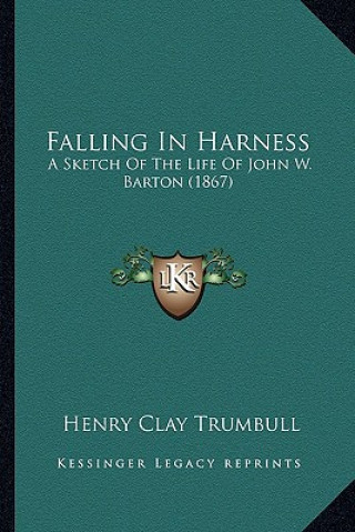 Kniha Falling In Harness: A Sketch Of The Life Of John W. Barton (1867) Henry Clay Trumbull