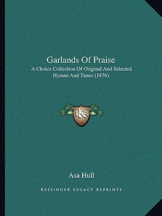 Knjiga Garlands Of Praise: A Choice Collection Of Original And Selected Hymns And Tunes (1876) Asa Hull