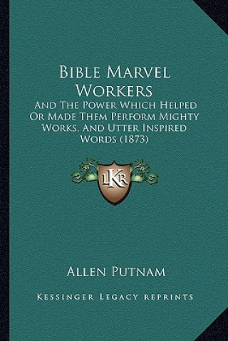 Kniha Bible Marvel Workers: And The Power Which Helped Or Made Them Perform Mighty Works, And Utter Inspired Words (1873) Allen Putnam