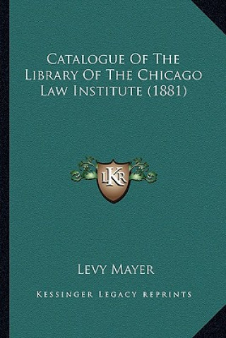 Kniha Catalogue Of The Library Of The Chicago Law Institute (1881) Levy Mayer