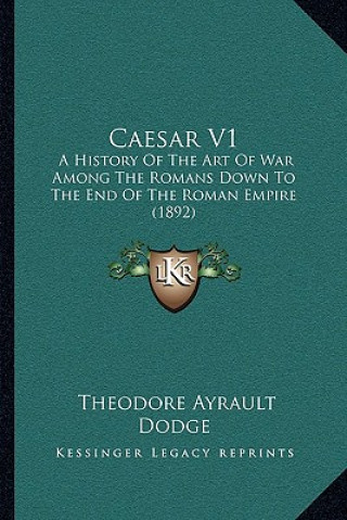 Buch Caesar V1: A History Of The Art Of War Among The Romans Down To The End Of The Roman Empire (1892) Theodore Ayrault Dodge