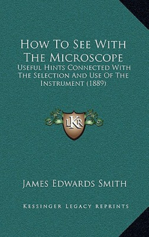 Kniha How To See With The Microscope: Useful Hints Connected With The Selection And Use Of The Instrument (1889) James Edwards Smith