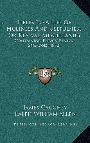 Kniha Helps To A Life Of Holiness And Usefulness Or Revival Miscellanies: Containing Eleven Revival Sermons (1852) James Caughey